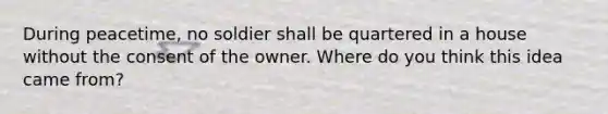 During peacetime, no soldier shall be quartered in a house without the consent of the owner. Where do you think this idea came from?