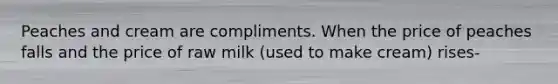 Peaches and cream are compliments. When the price of peaches falls and the price of raw milk (used to make cream) rises-