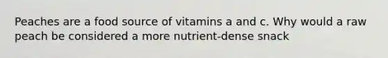 Peaches are a food source of vitamins a and c. Why would a raw peach be considered a more nutrient-dense snack