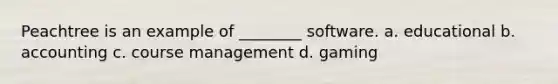 Peachtree is an example of ________ software. a. educational b. accounting c. course management d. gaming