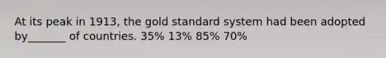 At its peak in 1913, the gold standard system had been adopted by_______ of countries. 35% 13% 85% 70%