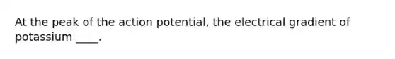 At the peak of the action potential, the electrical gradient of potassium ____.