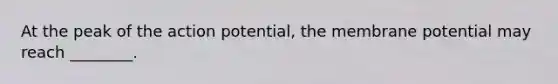 At the peak of the action potential, the membrane potential may reach ________.