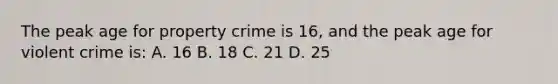 The peak age for property crime is 16, and the peak age for violent crime is: A. 16 B. 18 C. 21 D. 25