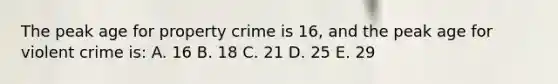 The peak age for property crime is 16, and the peak age for violent crime is: A. 16 B. 18 C. 21 D. 25 E. 29