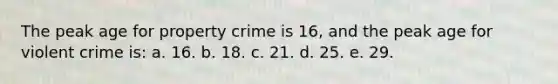 The peak age for property crime is 16, and the peak age for violent crime is: a. 16. b. 18. c. 21. d. 25. e. 29.