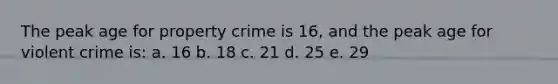 The peak age for property crime is 16, and the peak age for violent crime is: a. 16 b. 18 c. 21 d. 25 e. 29