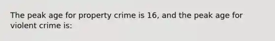 The peak age for property crime is 16, and the peak age for violent crime is: