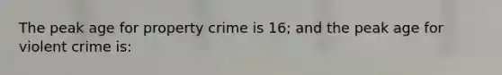 The peak age for property crime is 16; and the peak age for violent crime is: