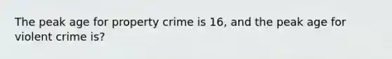 The peak age for property crime is 16, and the peak age for violent crime is?