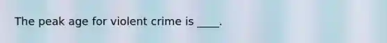 The peak age for violent crime is ____.