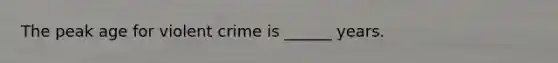 The peak age for violent crime is ______ years.