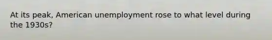 At its peak, American unemployment rose to what level during the 1930s?