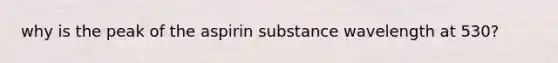 why is the peak of the aspirin substance wavelength at 530?