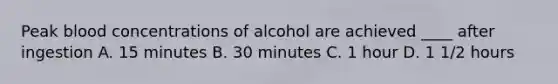 Peak blood concentrations of alcohol are achieved ____ after ingestion A. 15 minutes B. 30 minutes C. 1 hour D. 1 1/2 hours