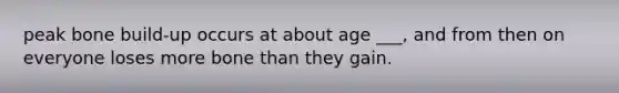 peak bone build-up occurs at about age ___, and from then on everyone loses more bone than they gain.