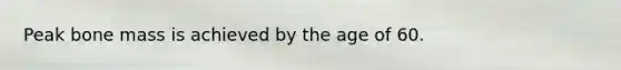 Peak bone mass is achieved by the age of 60.
