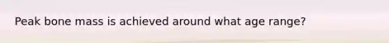 Peak bone mass is achieved around what age range?
