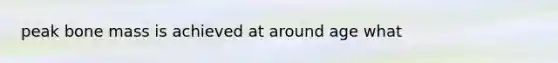 peak bone mass is achieved at around age what