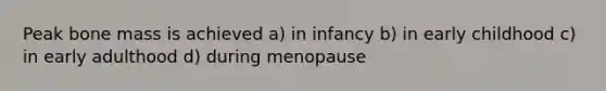 Peak bone mass is achieved a) in infancy b) in early childhood c) in early adulthood d) during menopause