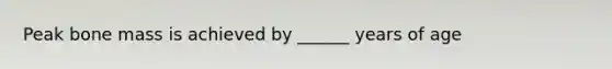 Peak bone mass is achieved by ______ years of age