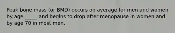Peak bone mass (or BMD) occurs on average for men and women by age _____ and begins to drop after menopause in women and by age 70 in most men.