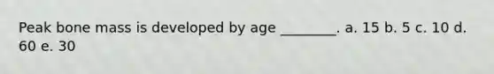 Peak bone mass is developed by age ________. a. 15 b. 5 c. 10 d. 60 e. 30