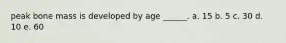 peak bone mass is developed by age ______. a. 15 b. 5 c. 30 d. 10 e. 60