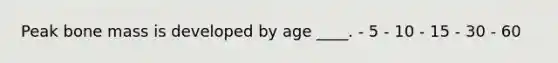 Peak bone mass is developed by age ____. - 5 - 10 - 15 - 30 - 60