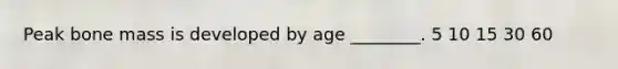 Peak bone mass is developed by age ________. 5 10 15 30 60