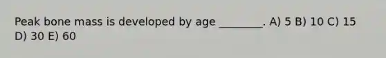 Peak bone mass is developed by age ________. A) 5 B) 10 C) 15 D) 30 E) 60