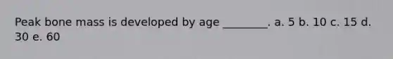 Peak bone mass is developed by age ________. a. 5 b. 10 c. 15 d. 30 e. 60