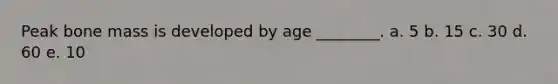 Peak bone mass is developed by age ________. a. 5 b. 15 c. 30 d. 60 e. 10