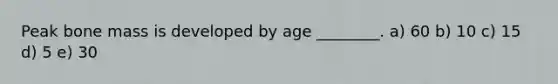 Peak bone mass is developed by age ________. a) 60 b) 10 c) 15 d) 5 e) 30