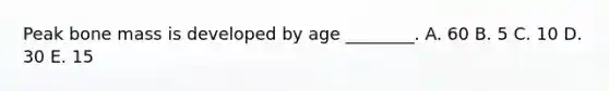 Peak bone mass is developed by age ________. A. 60 B. 5 C. 10 D. 30 E. 15