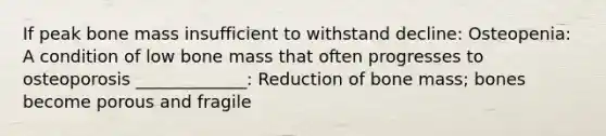 If peak bone mass insufficient to withstand decline: Osteopenia: A condition of low bone mass that often progresses to osteoporosis _____________: Reduction of bone mass; bones become porous and fragile