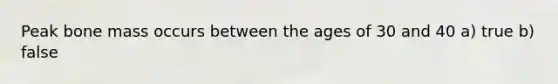 Peak bone mass occurs between the ages of 30 and 40 a) true b) false