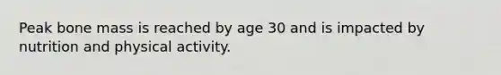 Peak bone mass is reached by age 30 and is impacted by nutrition and physical activity.