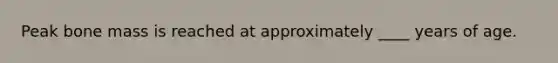 Peak bone mass is reached at approximately ____ years of age.