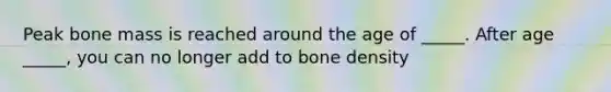 Peak bone mass is reached around the age of _____. After age _____, you can no longer add to bone density