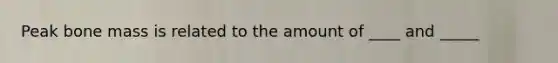 Peak bone mass is related to the amount of ____ and _____