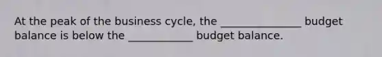 At the peak of the business cycle, the _______________ budget balance is below the ____________ budget balance.