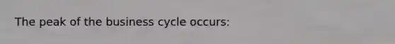 The peak of the business cycle occurs: