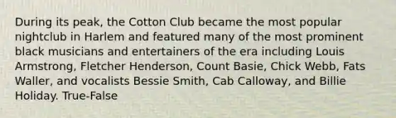 During its peak, the Cotton Club became the most popular nightclub in Harlem and featured many of the most prominent black musicians and entertainers of the era including Louis Armstrong, Fletcher Henderson, Count Basie, Chick Webb, Fats Waller, and vocalists Bessie Smith, Cab Calloway, and Billie Holiday. True-False