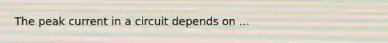 The peak current in a circuit depends on ...