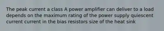 The peak current a class A power amplifier can deliver to a load depends on the maximum rating of the power supply quiescent current current in the bias resistors size of the heat sink