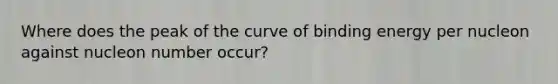 Where does the peak of the curve of binding energy per nucleon against nucleon number occur?