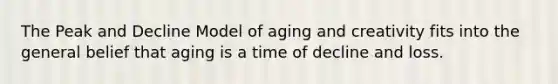 The Peak and Decline Model of aging and creativity fits into the general belief that aging is a time of decline and loss.