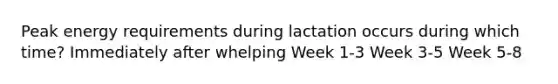 Peak energy requirements during lactation occurs during which time? Immediately after whelping Week 1-3 Week 3-5 Week 5-8