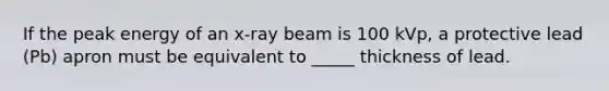 If the peak energy of an x-ray beam is 100 kVp, a protective lead (Pb) apron must be equivalent to _____ thickness of lead.